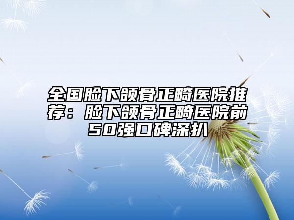 全國臉下頜骨正畸醫(yī)院推薦：臉下頜骨正畸醫(yī)院前50強(qiáng)口碑深扒