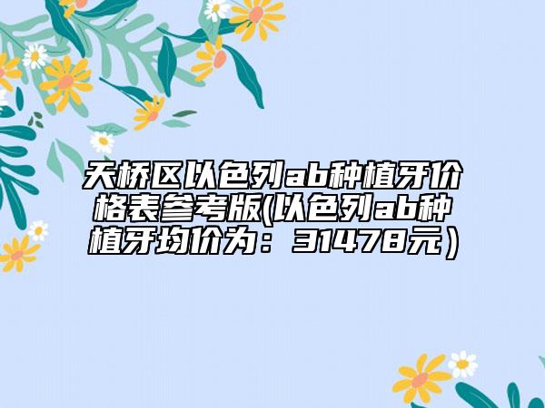 天橋區(qū)以色列ab種植牙價(jià)格表參考版(以色列ab種植牙均價(jià)為:31478元)