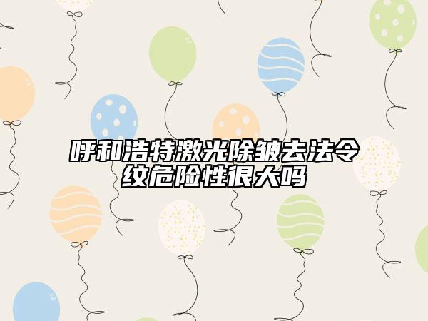 呼和浩特激光除皺去法令紋危險性很大嗎