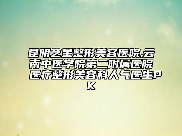 昆明藝星整形美容醫(yī)院,云南中醫(yī)學(xué)院第二附屬醫(yī)院醫(yī)療整形美容科人氣醫(yī)生PK