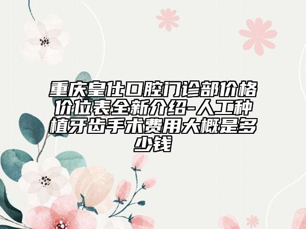 重慶皇仕口腔門診部價格價位表全新介紹-人工種植牙齒手術(shù)費(fèi)用大概是多少錢