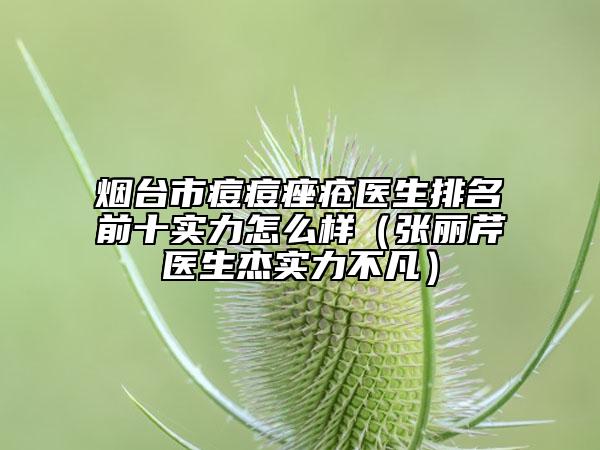 煙臺(tái)市痘痘痤瘡醫(yī)生排名前十實(shí)力怎么樣(張麗芹醫(yī)生杰實(shí)力不凡)