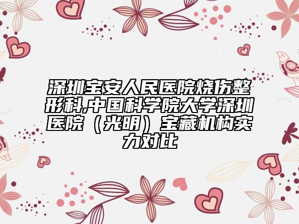 深圳寶安人民醫(yī)院燒傷整形科,中國科學(xué)院大學(xué)深圳醫(yī)院(光明)寶藏機(jī)構(gòu)實(shí)力對(duì)比