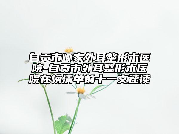 自貢市哪家外耳整形術(shù)醫(yī)院-自貢市外耳整形術(shù)醫(yī)院在榜清單前十一文速讀