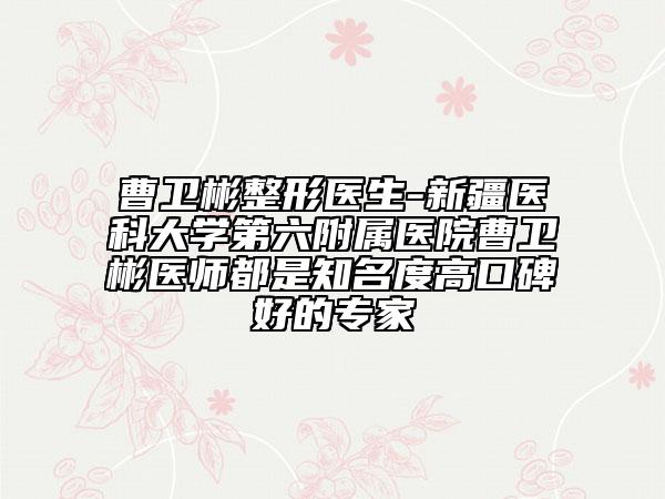 曹衛(wèi)彬整形醫(yī)生-新疆醫(yī)科大學第六附屬醫(yī)院曹衛(wèi)彬醫(yī)師都是知名度高口碑好的專家