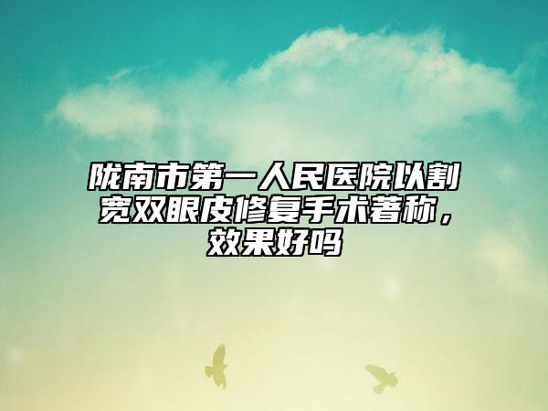 隴南市第一人民醫(yī)院以割寬雙眼皮修復(fù)手術(shù)著稱，效果好嗎