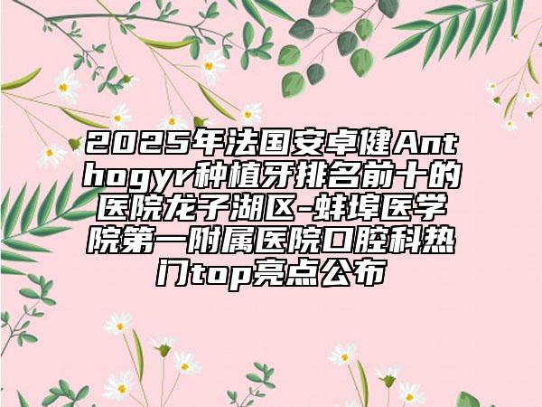 2025年法國安卓健Anthogyr種植牙排名前十的醫(yī)院龍子湖區(qū)-蚌埠醫(yī)學院第一附屬醫(yī)院口腔科熱門top亮點公布