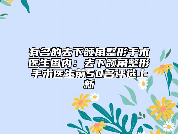 有名的去下頜角整形手術(shù)醫(yī)生國內(nèi):去下頜角整形手術(shù)醫(yī)生前50名評選上新