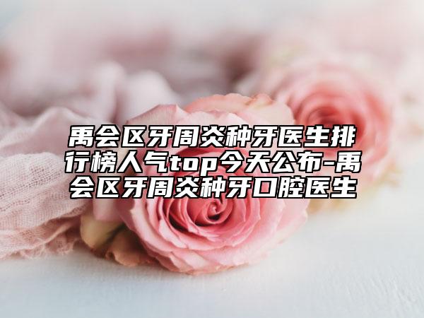 禹會(huì)區(qū)牙周炎種牙醫(yī)生排行榜人氣top今天公布-禹會(huì)區(qū)牙周炎種牙口腔醫(yī)生