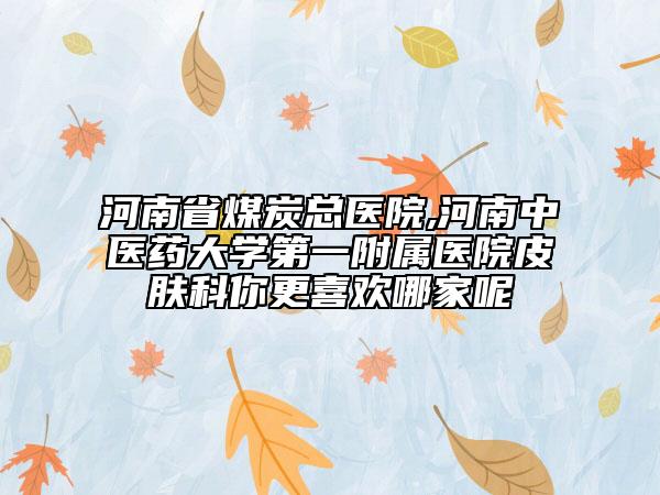 河南省煤炭總醫(yī)院,河南中醫(yī)藥大學(xué)第一附屬醫(yī)院皮膚科你更喜歡哪家呢