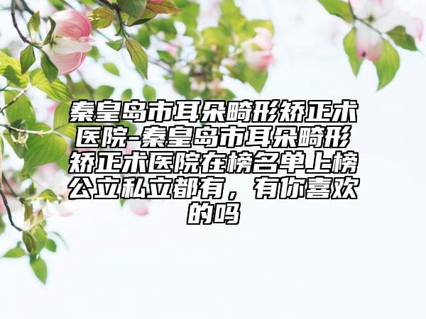 秦皇島市耳朵畸形矯正術(shù)醫(yī)院-秦皇島市耳朵畸形矯正術(shù)醫(yī)院在榜名單上榜公立私立都有，有你喜歡的嗎