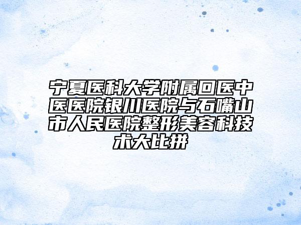 寧夏醫(yī)科大學附屬回醫(yī)中醫(yī)醫(yī)院銀川醫(yī)院與石嘴山市人民醫(yī)院整形美容科技術(shù)大比拼