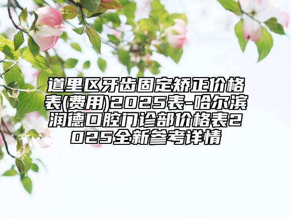 道里區(qū)牙齒固定矯正價格表(費用)2025表-哈爾濱潤德口腔門診部價格表2025全新參考詳情
