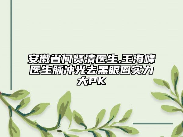 安徽省何賢清醫(yī)生,王海峰醫(yī)生脈沖光去黑眼圈實(shí)力大PK