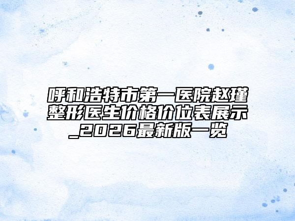 呼和浩特市第一醫(yī)院趙瑾整形醫(yī)生價(jià)格價(jià)位表展示_2026最新版一覽