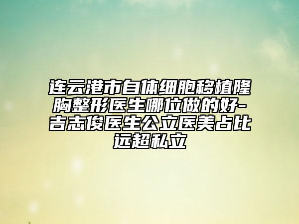 連云港市自體細(xì)胞移植隆胸整形醫(yī)生哪位做的好-吉志俊醫(yī)生公立醫(yī)美占比遠超私立