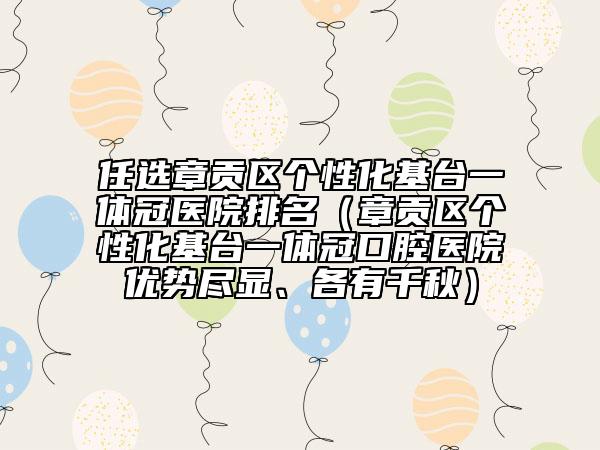 任選章貢區(qū)個性化基臺一體冠醫(yī)院排名（章貢區(qū)個性化基臺一體冠口腔醫(yī)院優(yōu)勢盡顯、各有千秋）