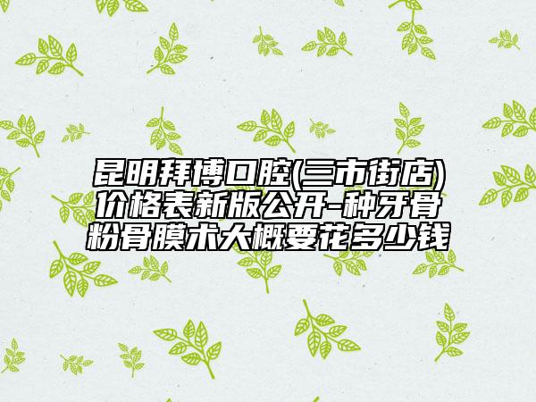 昆明拜博口腔(三市街店)價格表新版公開-種牙骨粉骨膜術(shù)大概要花多少錢