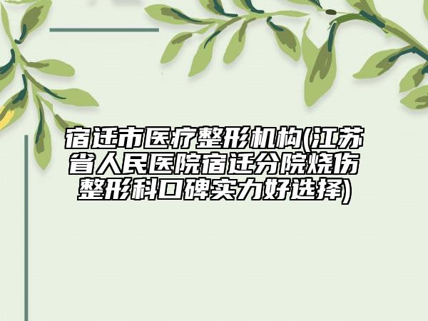 宿遷市醫(yī)療整形機構(gòu)(江蘇省人民醫(yī)院宿遷分院燒傷整形科口碑實力好選擇)