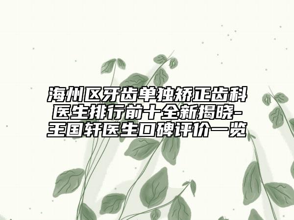 海州區(qū)牙齒單獨(dú)矯正齒科醫(yī)生排行前十全新揭曉-王國軒醫(yī)生口碑評價(jià)一覽