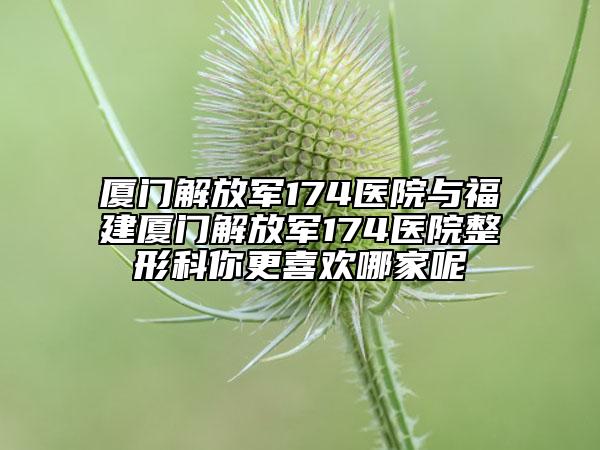 廈門解放軍174醫(yī)院與福建廈門解放軍174醫(yī)院整形科你更喜歡哪家呢
