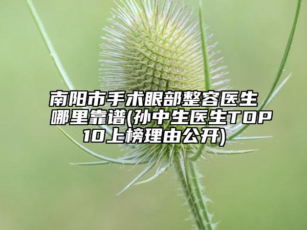 南陽市手術(shù)眼部整容醫(yī)生哪里靠譜(孫中生醫(yī)生TOP10上榜理由公開)