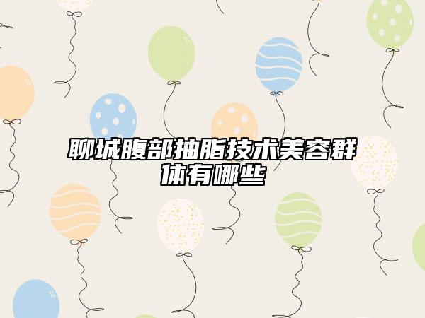 聊城腹部抽脂技術(shù)美容群體有哪些