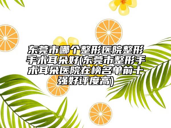 東莞市哪個(gè)整形醫(yī)院整形手術(shù)耳朵好(東莞市整形手術(shù)耳朵醫(yī)院在榜名單前十強(qiáng)好評度高)
