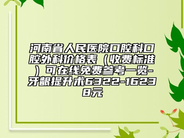 河南省人民醫(yī)院口腔科口腔外科價格表(收費標準)可在線免費參考一覽-牙齦提升術(shù)6322-16238元