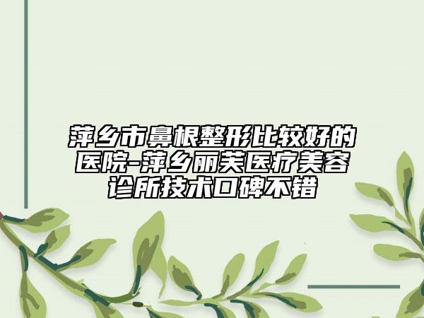 萍鄉(xiāng)市鼻根整形比較好的醫(yī)院-萍鄉(xiāng)麗芙醫(yī)療美容診所技術(shù)口碑不錯