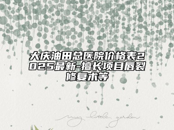 大慶油田總醫(yī)院價(jià)格表2025最新-擅長項(xiàng)目唇裂修復(fù)術(shù)等