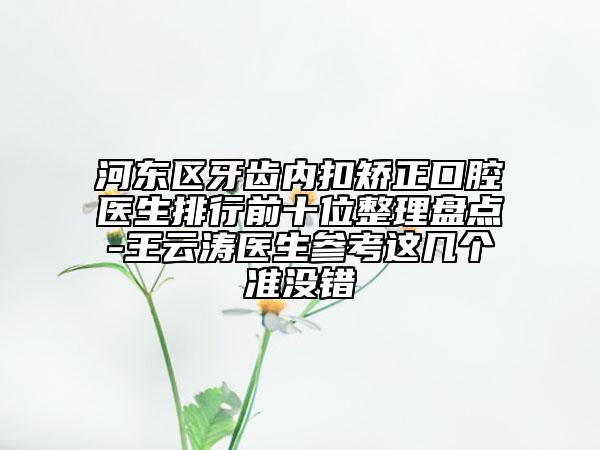 河?xùn)|區(qū)牙齒內(nèi)扣矯正口腔醫(yī)生排行前十位整理盤點-王云濤醫(yī)生參考這幾個準沒錯