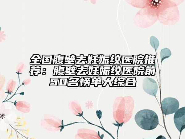 全國腹壁去妊娠紋醫(yī)院推薦：腹壁去妊娠紋醫(yī)院前50名榜單大綜合