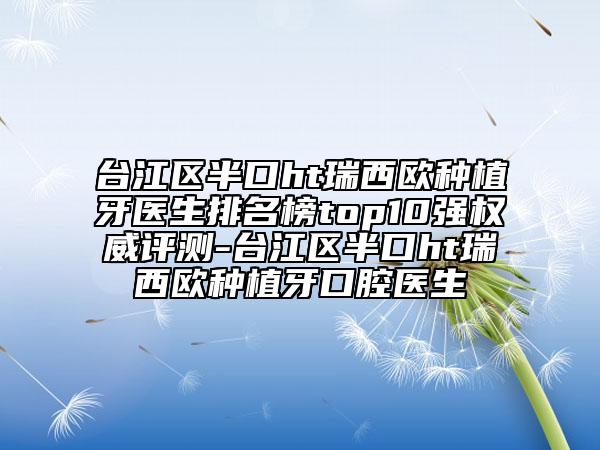 臺(tái)江區(qū)半口ht瑞西歐種植牙醫(yī)生排名榜top10強(qiáng)權(quán)威評(píng)測(cè)-臺(tái)江區(qū)半口ht瑞西歐種植牙口腔醫(yī)生