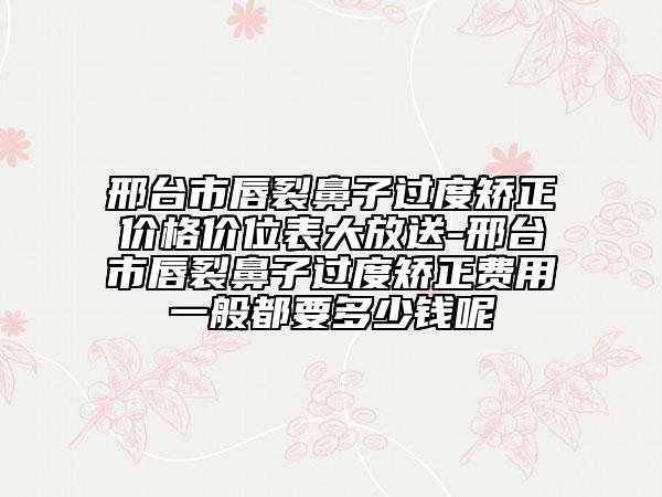 邢臺(tái)市唇裂鼻子過度矯正價(jià)格價(jià)位表大放送-邢臺(tái)市唇裂鼻子過度矯正費(fèi)用一般都要多少錢呢