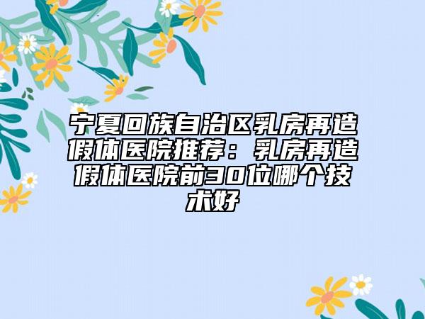 寧夏回族自治區(qū)乳房再造假體醫(yī)院推薦：乳房再造假體醫(yī)院前30位哪個技術(shù)好