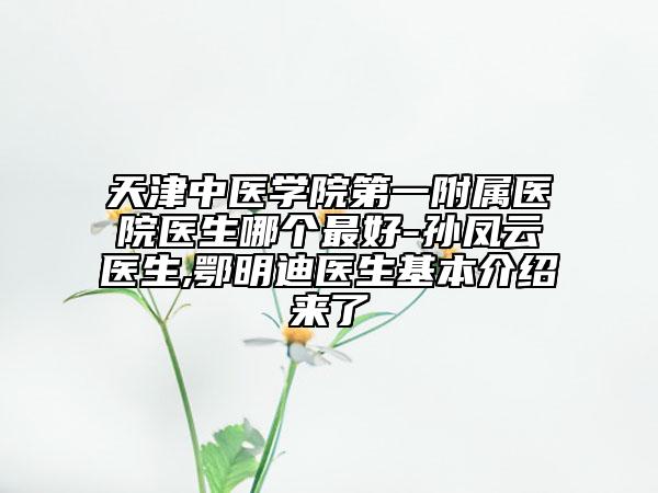 天津中醫(yī)學(xué)院第一附屬醫(yī)院醫(yī)生哪個(gè)最好-孫鳳云醫(yī)生,鄂明迪醫(yī)生基本介紹來了