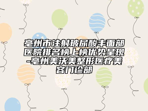 亳州市注射玻尿酸豐面部醫(yī)院排名榜上榜優(yōu)勢(shì)呈現(xiàn)-亳州美沃美整形醫(yī)療美容門診部