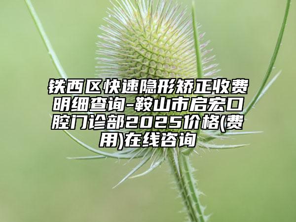 鐵西區(qū)快速隱形矯正收費(fèi)明細(xì)查詢-鞍山市啟宏口腔門診部2025價(jià)格(費(fèi)用)在線咨詢