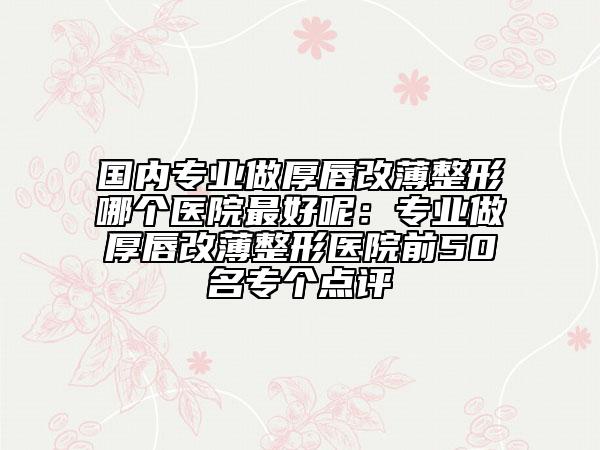 國(guó)內(nèi)專業(yè)做厚唇改薄整形哪個(gè)醫(yī)院最好呢:專業(yè)做厚唇改薄整形醫(yī)院前50名專個(gè)點(diǎn)評(píng)