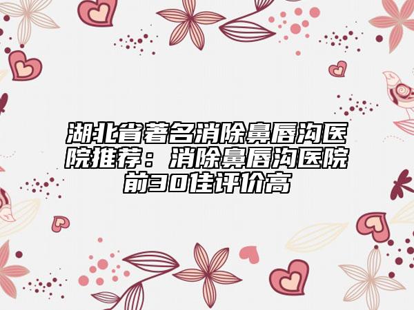 湖北省著名消除鼻唇溝醫(yī)院推薦:消除鼻唇溝醫(yī)院前30佳評(píng)價(jià)高