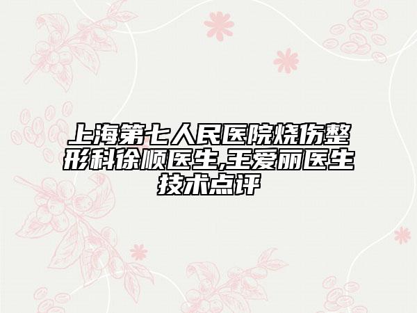 上海第七人民醫(yī)院燒傷整形科徐順醫(yī)生,王愛麗醫(yī)生技術(shù)點(diǎn)評(píng)