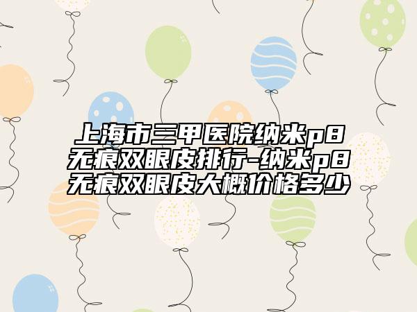 上海市三甲醫(yī)院納米p8無(wú)痕雙眼皮排行-納米p8無(wú)痕雙眼皮大概價(jià)格多少
