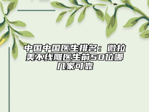 中國(guó)中國(guó)醫(yī)生排名:微拉美不線雕醫(yī)生前50位哪幾家可靠