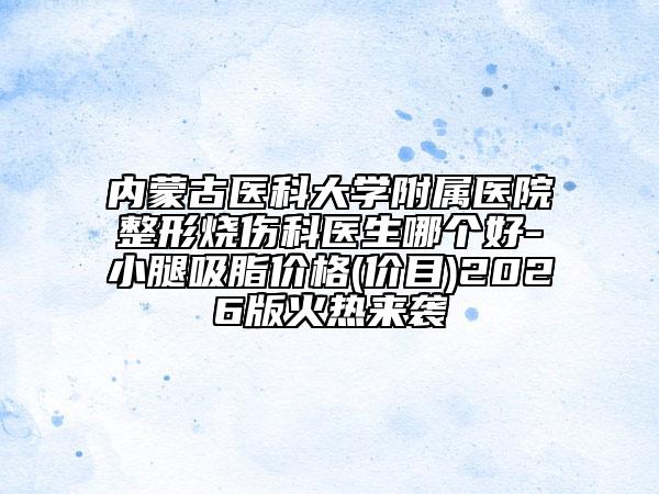 內(nèi)蒙古醫(yī)科大學(xué)附屬醫(yī)院整形燒傷科醫(yī)生哪個好-小腿吸脂價格(價目)2026版火熱來襲