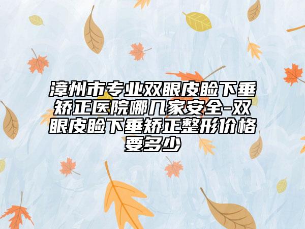 漳州市專業(yè)雙眼皮瞼下垂矯正醫(yī)院哪幾家安全-雙眼皮瞼下垂矯正整形價格要多少