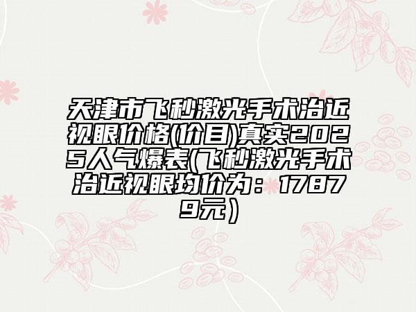 天津市飛秒激光手術(shù)治近視眼價(jià)格(價(jià)目)真實(shí)2025人氣爆表(飛秒激光手術(shù)治近視眼均價(jià)為:17879元)