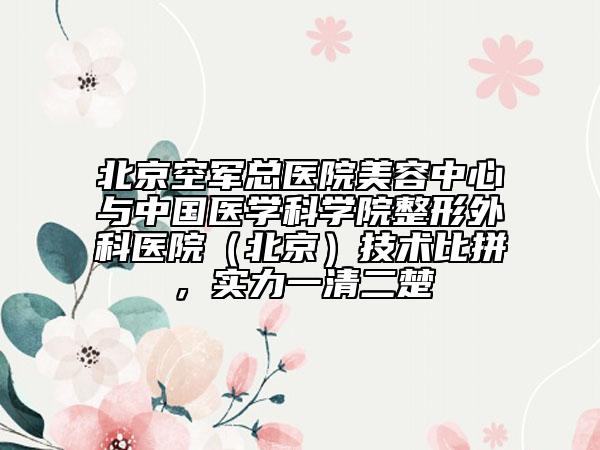 北京空軍總醫(yī)院美容中心與中國醫(yī)學(xué)科學(xué)院整形外科醫(yī)院(北京)技術(shù)比拼,實(shí)力一清二楚