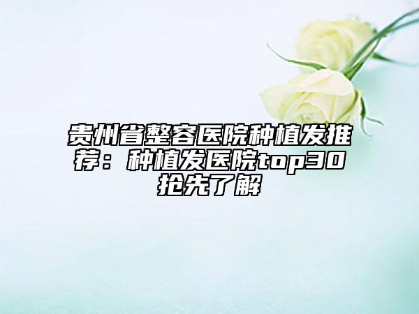 貴州省整容醫(yī)院種植發(fā)推薦：種植發(fā)醫(yī)院top30搶先了解