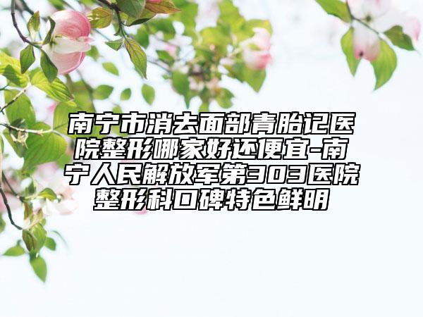 南寧市消去面部青胎記醫(yī)院整形哪家好還便宜-南寧人民解放軍第303醫(yī)院整形科口碑特色鮮明
